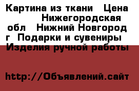 Картина из ткани › Цена ­ 500 - Нижегородская обл., Нижний Новгород г. Подарки и сувениры » Изделия ручной работы   